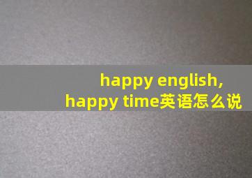 happy english,happy time英语怎么说